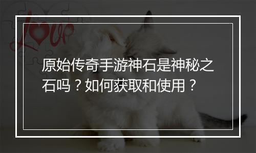 原始传奇手游神石是神秘之石吗？如何获取和使用？