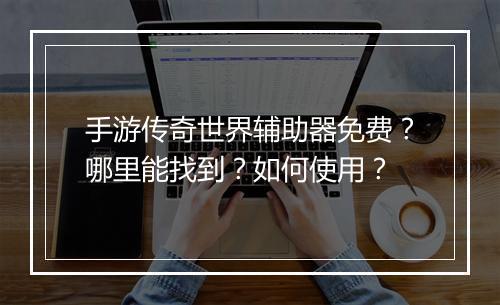 手游传奇世界辅助器免费？哪里能找到？如何使用？