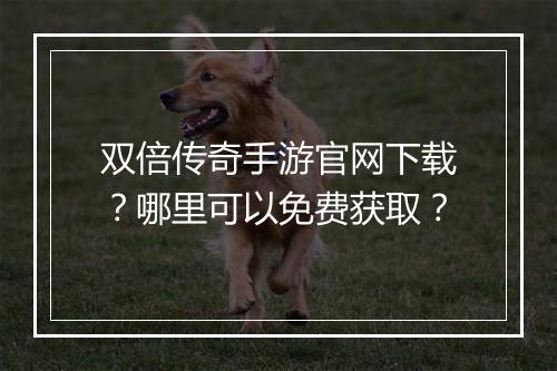 双倍传奇手游官网下载?哪里可以免费获取?