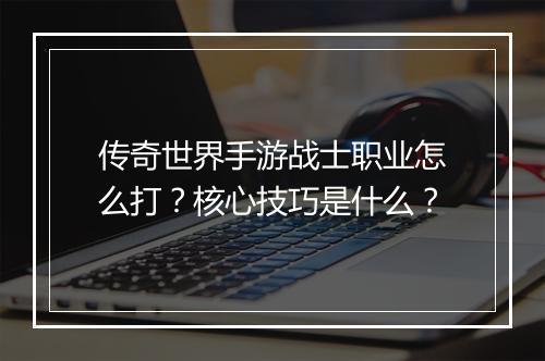 传奇世界手游战士职业怎么打？核心技巧是什么？