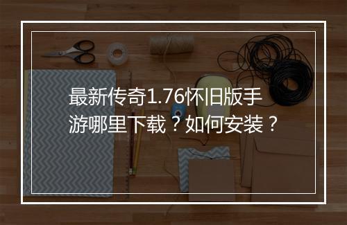 最新传奇1.76怀旧版手游哪里下载？如何安装？
