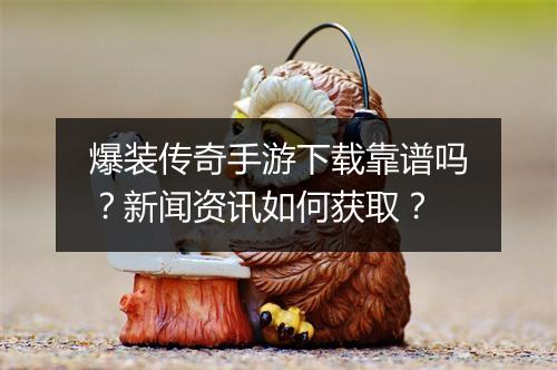 爆装传奇手游下载靠谱吗？新闻资讯如何获取？