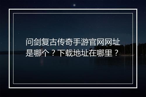 问剑复古传奇手游官网网址是哪个？下载地址在哪里？