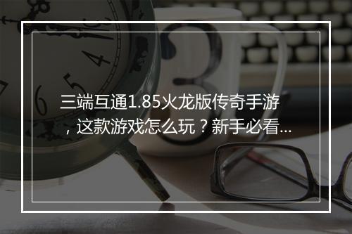 三端互通1.85火龙版传奇手游，这款游戏怎么玩？新手必看攻略！