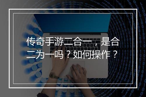 传奇手游二合一，是合二为一吗？如何操作？