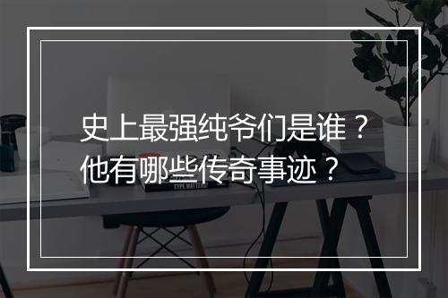 史上最强纯爷们是谁？他有哪些传奇事迹？