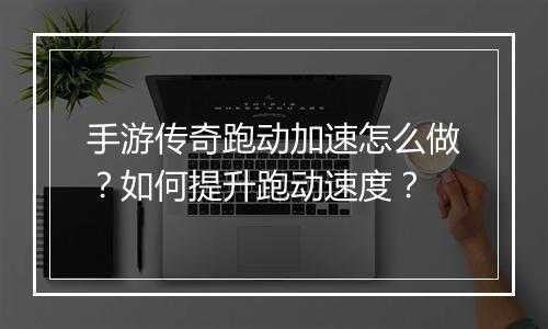 手游传奇跑动加速怎么做？如何提升跑动速度？