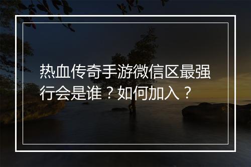 热血传奇手游微信区最强行会是谁？如何加入？
