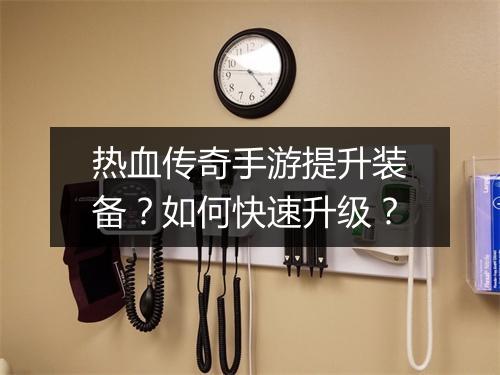热血传奇手游提升装备？如何快速升级？