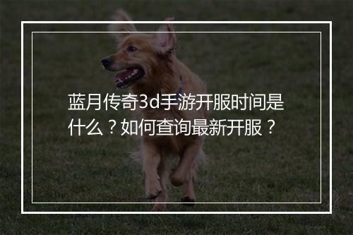 蓝月传奇3d手游开服时间是什么？如何查询最新开服？