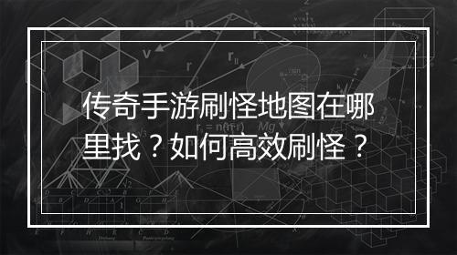传奇手游刷怪地图在哪里找？如何高效刷怪？