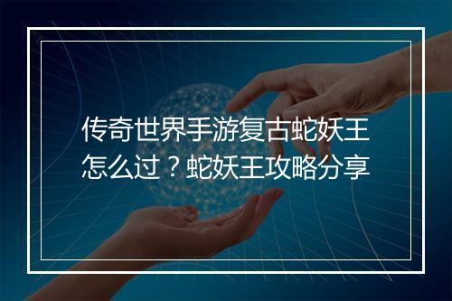 传奇世界手游复古蛇妖王怎么过？蛇妖王攻略分享