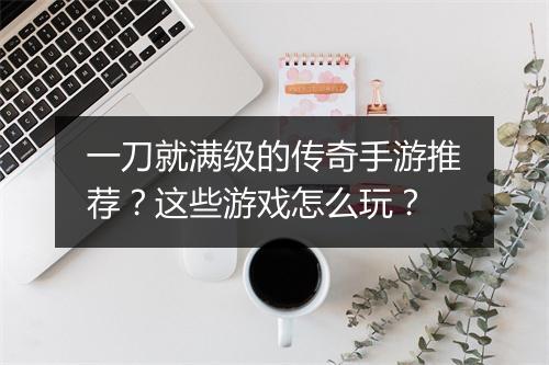 一刀就满级的传奇手游推荐？这些游戏怎么玩？