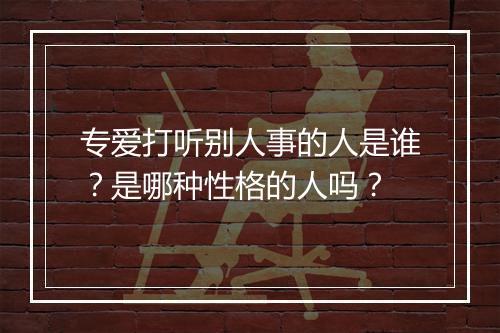 专爱打听别人事的人是谁？是哪种性格的人吗？