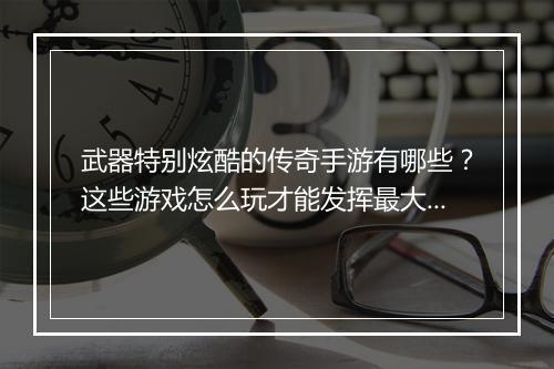 武器特别炫酷的传奇手游有哪些？这些游戏怎么玩才能发挥最大魅力？