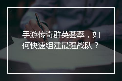 手游传奇群英荟萃，如何快速组建最强战队？