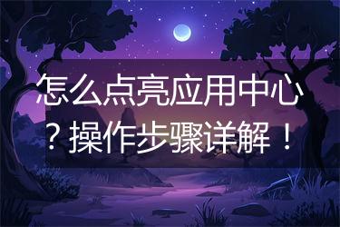 怎么点亮应用中心？操作步骤详解！