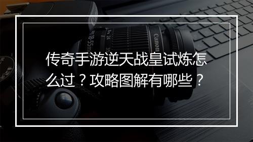 传奇手游逆天战皇试炼怎么过?攻略图解有哪些?