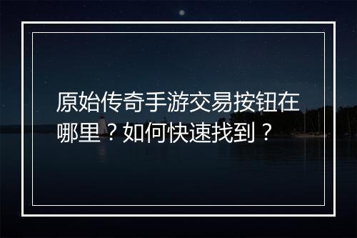 原始传奇手游交易按钮在哪里？如何快速找到？