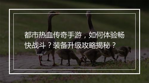 都市热血传奇手游，如何体验畅快战斗？装备升级攻略揭秘？