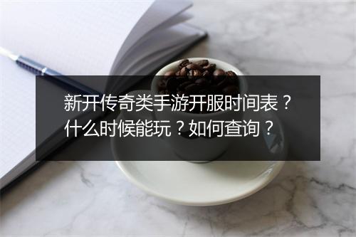 新开传奇类手游开服时间表？什么时候能玩？如何查询？