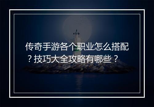 传奇手游各个职业怎么搭配？技巧大全攻略有哪些？