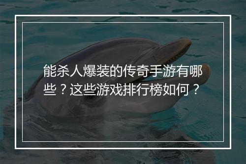 能杀人爆装的传奇手游有哪些？这些游戏排行榜如何？