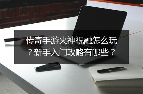传奇手游火神祝融怎么玩？新手入门攻略有哪些？