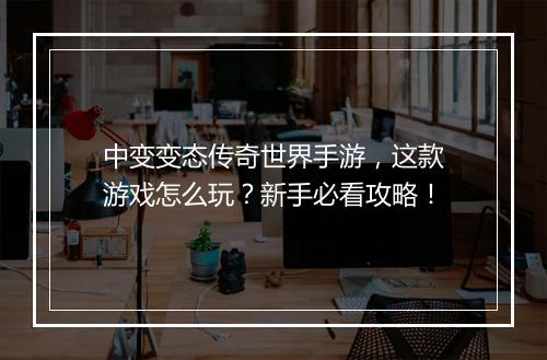 中变变态传奇世界手游，这款游戏怎么玩？新手必看攻略！
