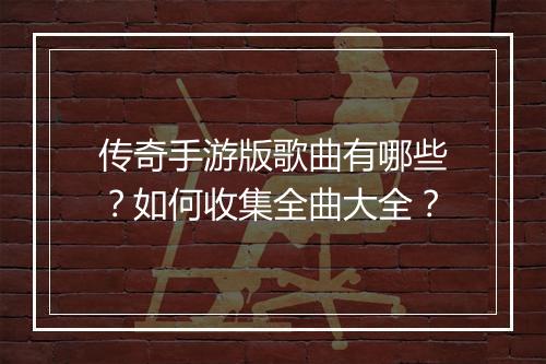 传奇手游版歌曲有哪些？如何收集全曲大全？