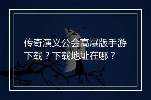 传奇演义公会高爆版手游下载？下载地址在哪？