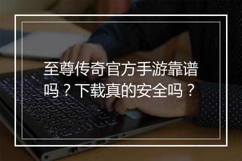 至尊传奇官方手游靠谱吗？下载真的安全吗？