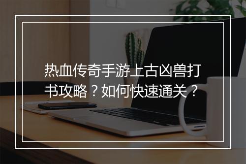 热血传奇手游上古凶兽打书攻略？如何快速通关？