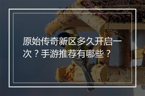 原始传奇新区多久开启一次？手游推荐有哪些？