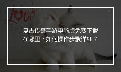 复古传奇手游电脑版免费下载在哪里？如何操作步骤详细？