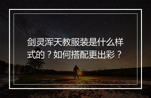 剑灵浑天教服装是什么样式的？如何搭配更出彩？