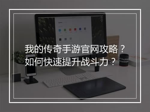 我的传奇手游官网攻略？如何快速提升战斗力？