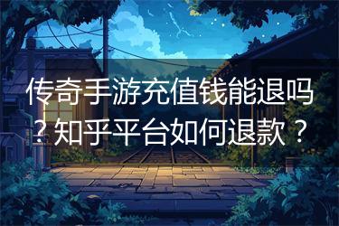 传奇手游充值钱能退吗？知乎平台如何退款？