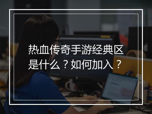 热血传奇手游经典区是什么？如何加入？