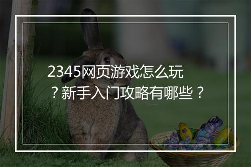 2345网页游戏怎么玩？新手入门攻略有哪些？