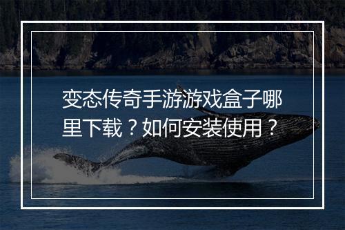 变态传奇手游游戏盒子哪里下载？如何安装使用？