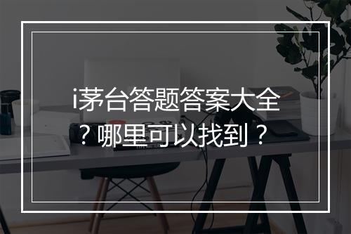 i茅台答题答案大全？哪里可以找到？