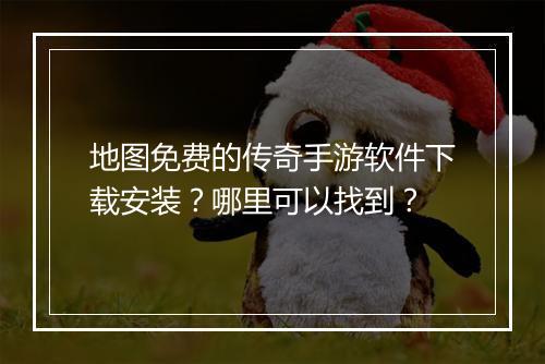 地图免费的传奇手游软件下载安装？哪里可以找到？