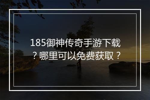 185御神传奇手游下载？哪里可以免费获取？