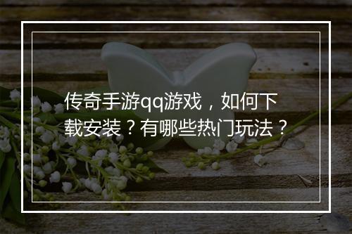 传奇手游qq游戏，如何下载安装？有哪些热门玩法？