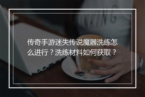 传奇手游迷失传说魔器洗练怎么进行？洗练材料如何获取？