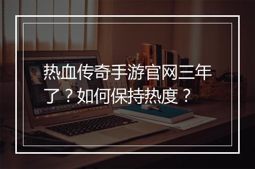 热血传奇手游官网三年了？如何保持热度？
