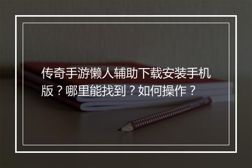 传奇手游懒人辅助下载安装手机版？哪里能找到？如何操作？