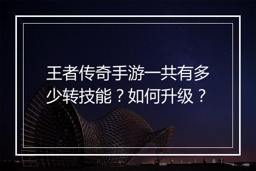王者传奇手游一共有多少转技能？如何升级？