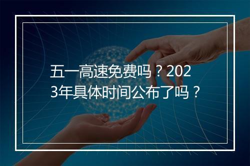 五一高速免费吗？2023年具体时间公布了吗？